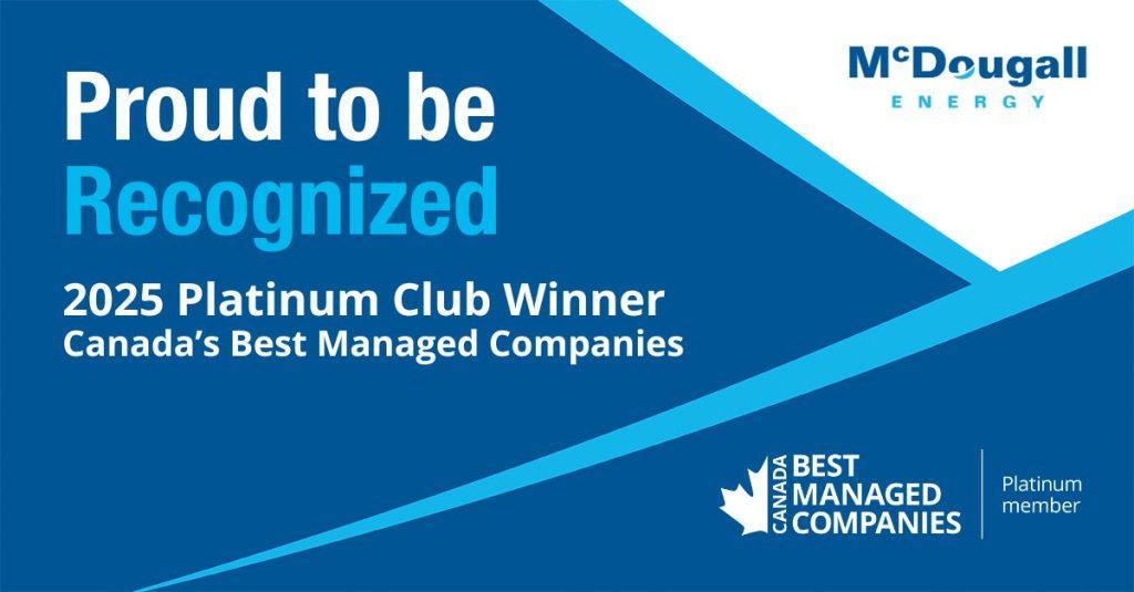 McDougall Energy Celebrates 14 Years Among Canada's Best Managed Companies 9 McDougall Energy Recognized as Canada's Best Managed Companies 2025